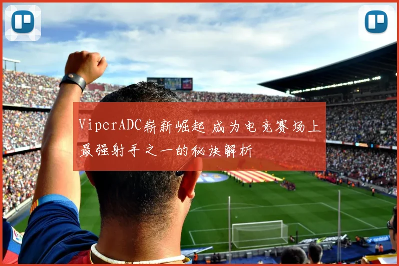 ViperADC崭新崛起 成为电竞赛场上最强射手之一的秘诀解析