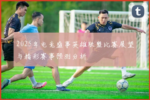 2025年电竞盛事英雄联盟比赛展望与精彩赛事预测分析