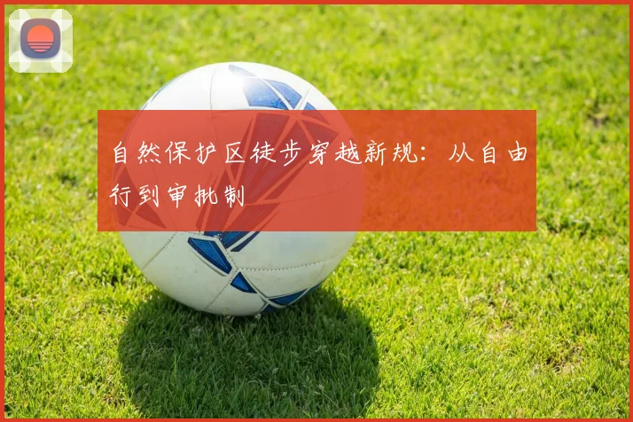 自然保护区徒步穿越新规：从自由行到审批制