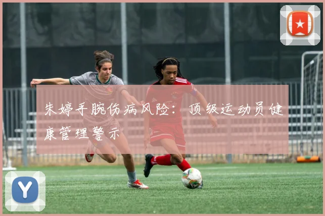 朱婷手腕伤病风险：顶级运动员健康管理警示