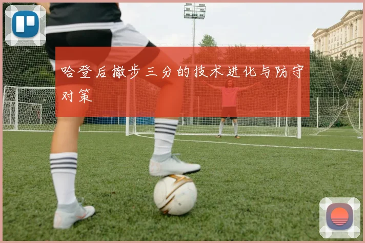 哈登后撤步三分的技术进化与防守对策