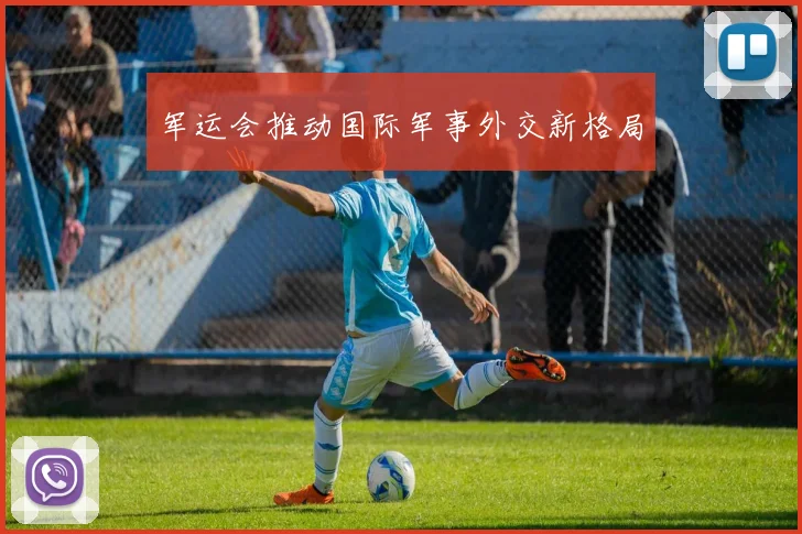 军运会推动国际军事外交新格局