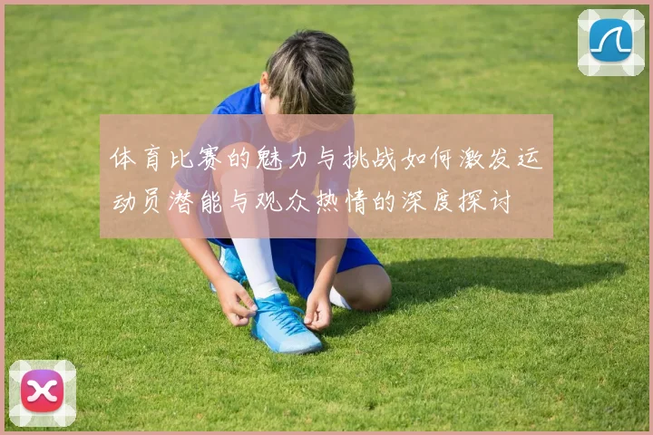 体育比赛的魅力与挑战如何激发运动员潜能与观众热情的深度探讨