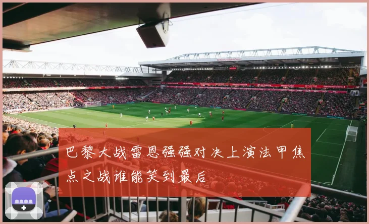 巴黎大战雷恩强强对决上演法甲焦点之战谁能笑到最后