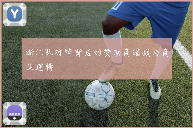 浙江队对阵背后的赞助商暗战与商业逻辑
