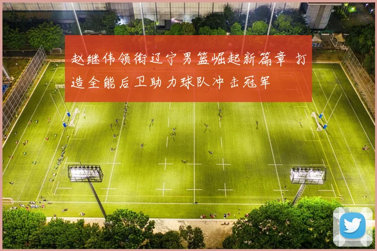 赵继伟领衔辽宁男篮崛起新篇章 打造全能后卫助力球队冲击冠军