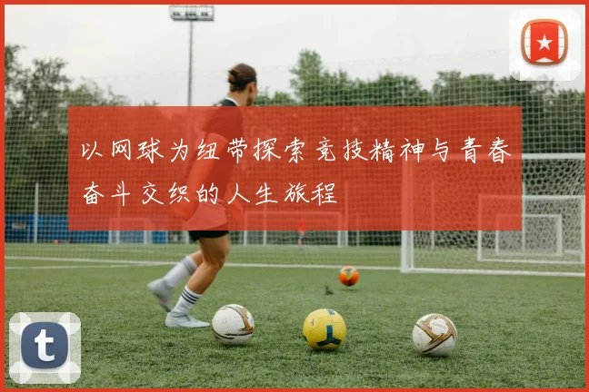 以网球为纽带探索竞技精神与青春奋斗交织的人生旅程