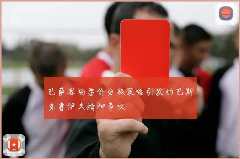 巴萨客场票价分级策略引发的巴斯克鲁伊夫精神争议