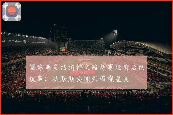 篮球明星的拼搏之路与赛场背后的故事：从默默无闻到璀璨星光
