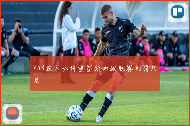 VAR技术如何重塑新加坡联赛判罚尺度
