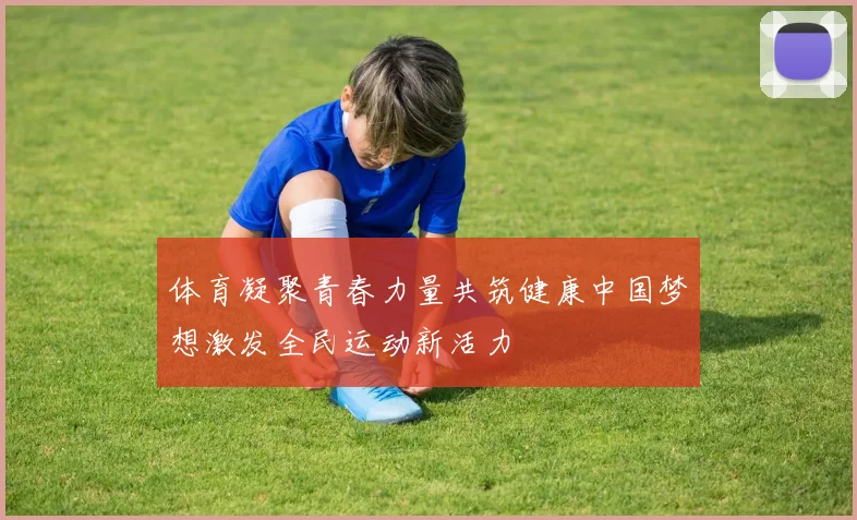 体育凝聚青春力量共筑健康中国梦想激发全民运动新活力