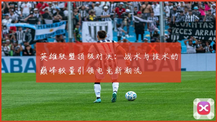 英雄联盟顶级对决：战术与技术的巅峰较量引领电竞新潮流