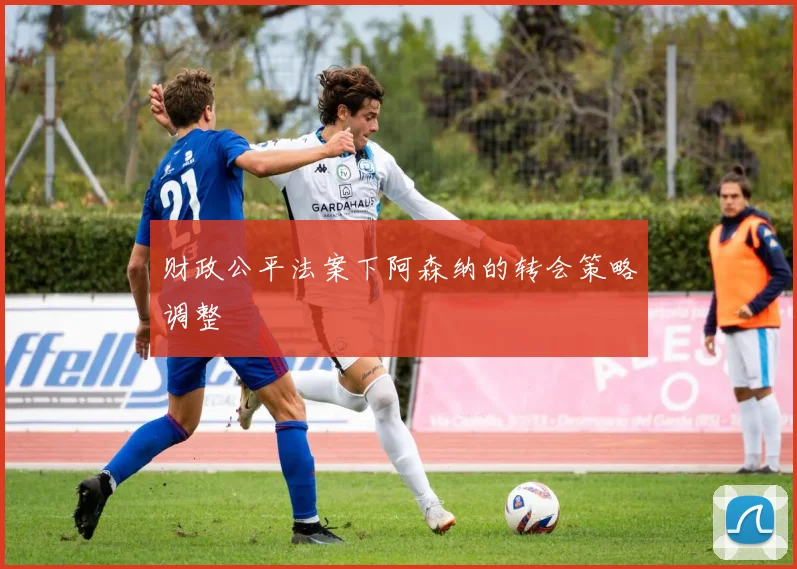 财政公平法案下阿森纳的转会策略调整