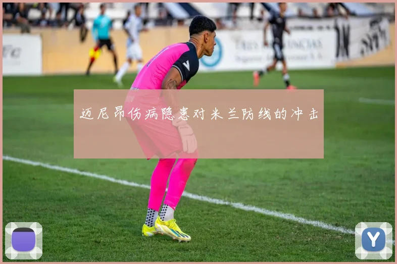 迈尼昂伤病隐患对米兰防线的冲击