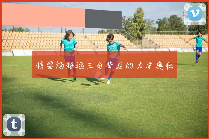 特雷杨超远三分背后的力学奥秘