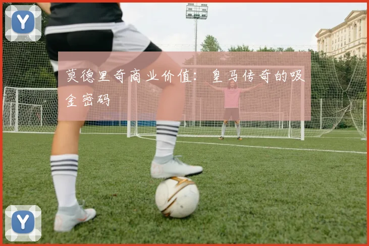莫德里奇商业价值：皇马传奇的吸金密码