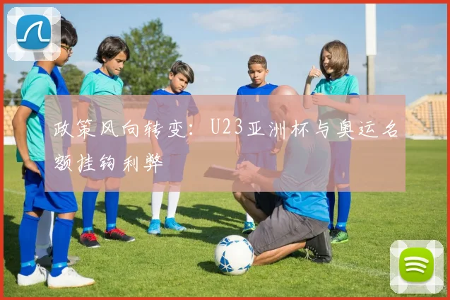政策风向转变：U23亚洲杯与奥运名额挂钩利弊