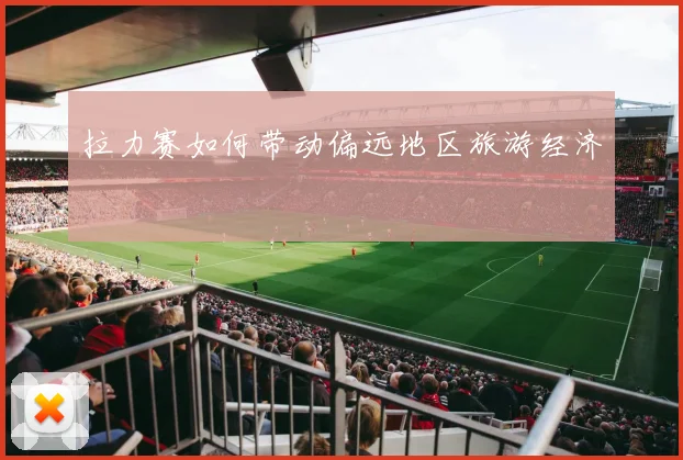 拉力赛如何带动偏远地区旅游经济