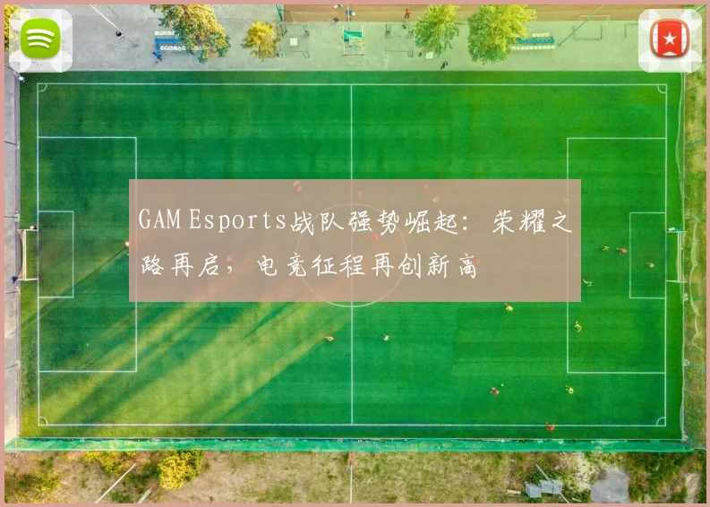 GAM Esports战队强势崛起：荣耀之路再启，电竞征程再创新高