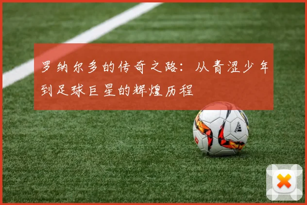 罗纳尔多的传奇之路：从青涩少年到足球巨星的辉煌历程